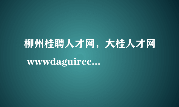 柳州桂聘人才网，大桂人才网 wwwdaguirccom 要在广西其它城市柳州开分站您觉得