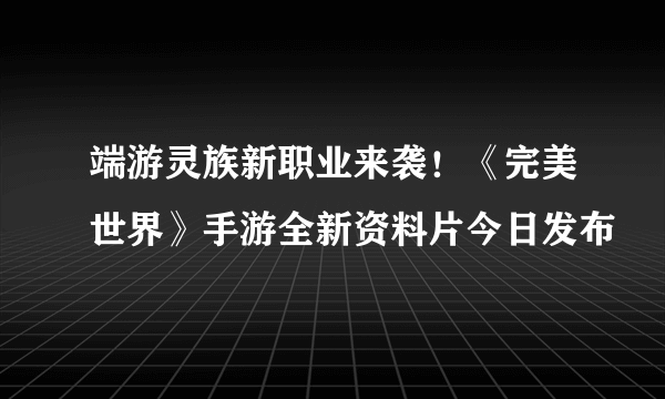 端游灵族新职业来袭！《完美世界》手游全新资料片今日发布