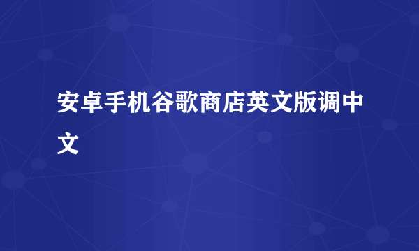 安卓手机谷歌商店英文版调中文