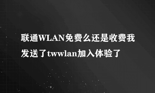 联通WLAN免费么还是收费我发送了twwlan加入体验了