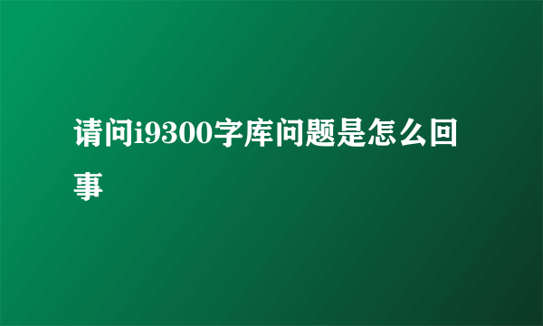 请问i9300字库问题是怎么回事