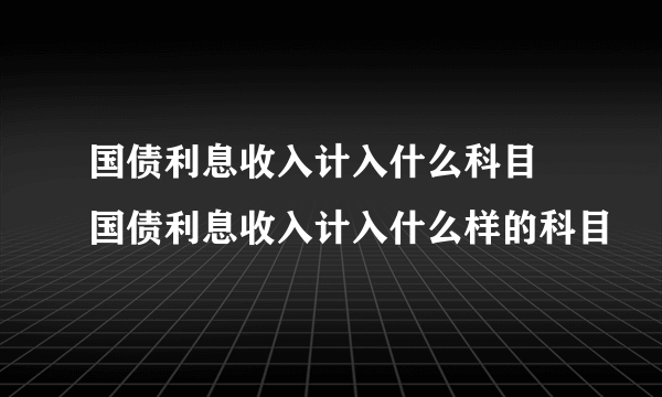 国债利息收入计入什么科目 国债利息收入计入什么样的科目