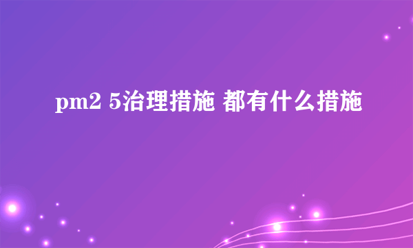 pm2 5治理措施 都有什么措施