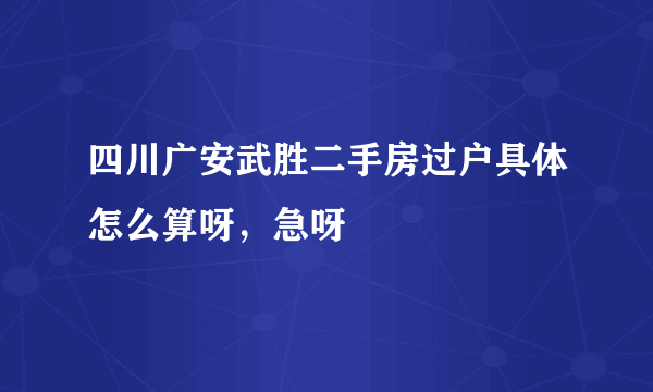 四川广安武胜二手房过户具体怎么算呀，急呀