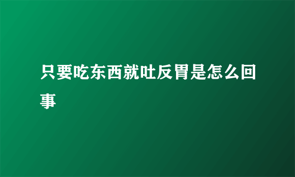 只要吃东西就吐反胃是怎么回事