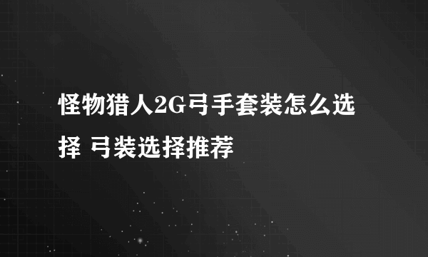 怪物猎人2G弓手套装怎么选择 弓装选择推荐