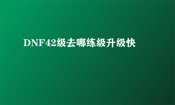 DNF42级去哪练级升级快