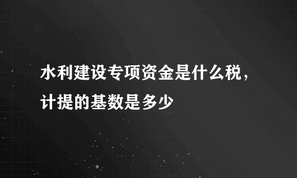 水利建设专项资金是什么税，计提的基数是多少