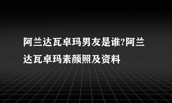 阿兰达瓦卓玛男友是谁?阿兰达瓦卓玛素颜照及资料