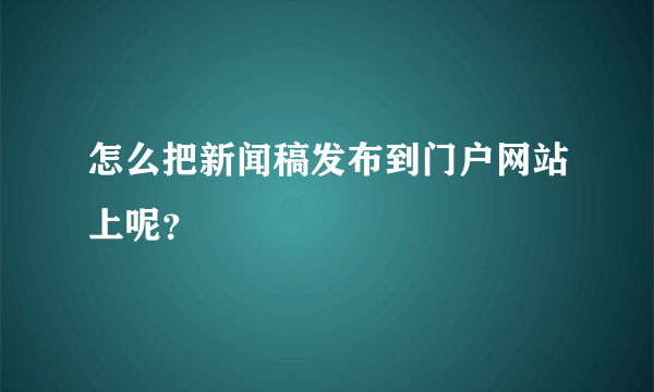 怎么把新闻稿发布到门户网站上呢？