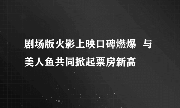 剧场版火影上映口碑燃爆  与美人鱼共同掀起票房新高