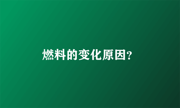 燃料的变化原因？