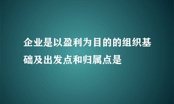 企业是以盈利为目的的组织基础及出发点和归属点是