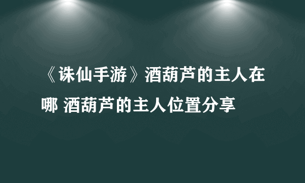 《诛仙手游》酒葫芦的主人在哪 酒葫芦的主人位置分享