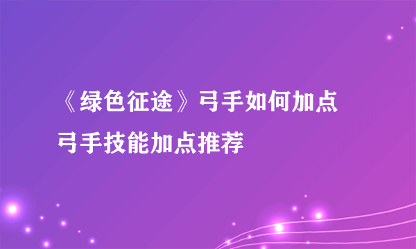 《绿色征途》弓手如何加点 弓手技能加点推荐