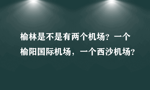 榆林是不是有两个机场？一个榆阳国际机场，一个西沙机场？