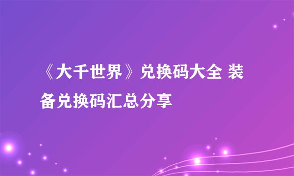 《大千世界》兑换码大全 装备兑换码汇总分享