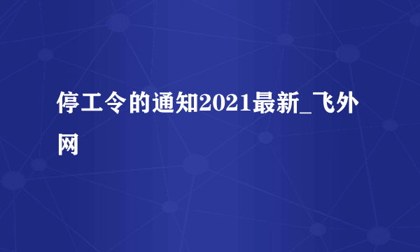 停工令的通知2021最新_飞外网