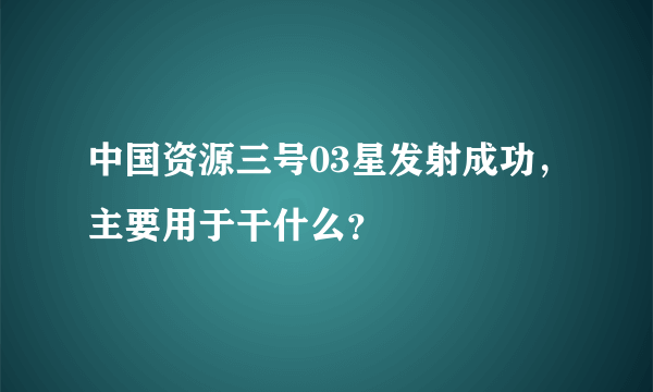 中国资源三号03星发射成功，主要用于干什么？