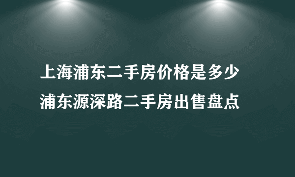 上海浦东二手房价格是多少 浦东源深路二手房出售盘点