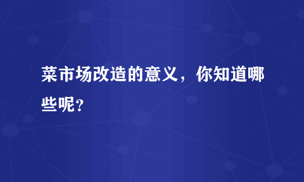 菜市场改造的意义，你知道哪些呢？