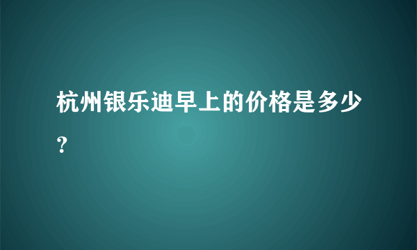 杭州银乐迪早上的价格是多少？