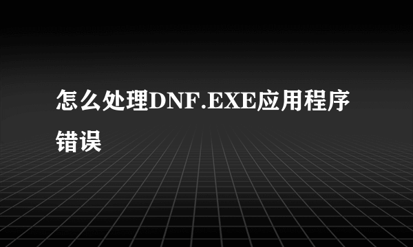 怎么处理DNF.EXE应用程序错误