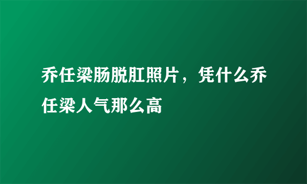 乔任梁肠脱肛照片，凭什么乔任梁人气那么高