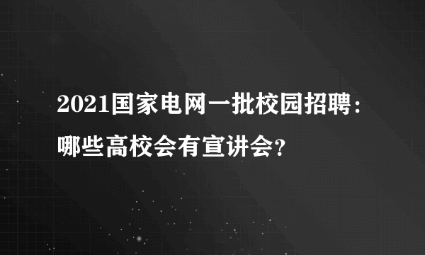 2021国家电网一批校园招聘：哪些高校会有宣讲会？