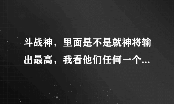 斗战神，里面是不是就神将输出最高，我看他们任何一个打怪输出都好高，其实他们也没什么装备，我玩的是龙