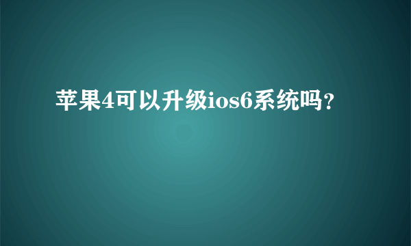 苹果4可以升级ios6系统吗？