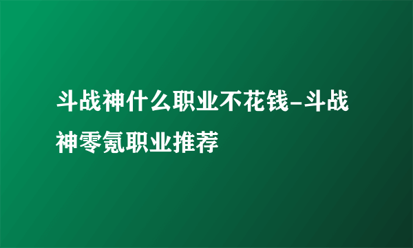 斗战神什么职业不花钱-斗战神零氪职业推荐