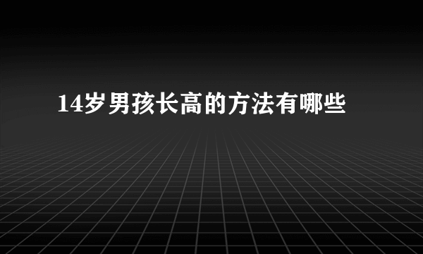 14岁男孩长高的方法有哪些