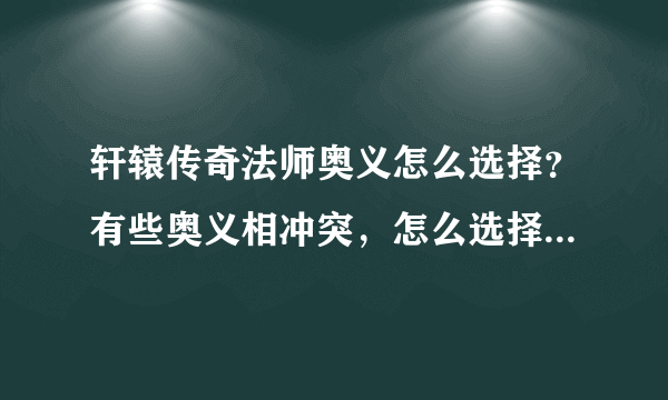 轩辕传奇法师奥义怎么选择？有些奥义相冲突，怎么选择才是最佳选择？45级走PK路线。。。。。。。。