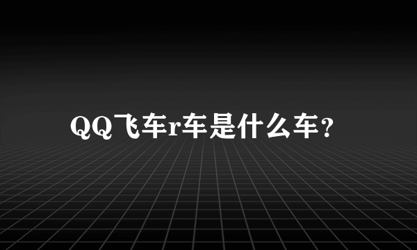 QQ飞车r车是什么车？