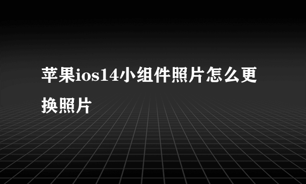 苹果ios14小组件照片怎么更换照片