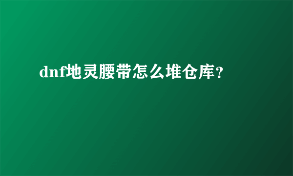 dnf地灵腰带怎么堆仓库？