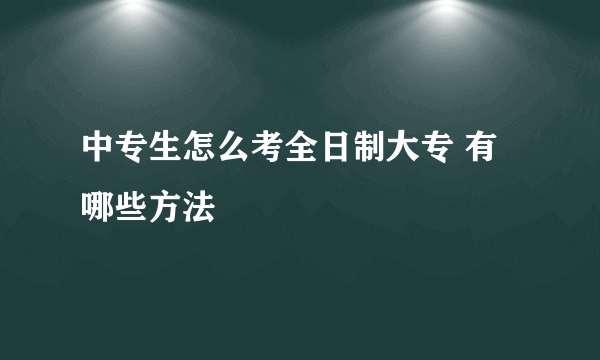 中专生怎么考全日制大专 有哪些方法