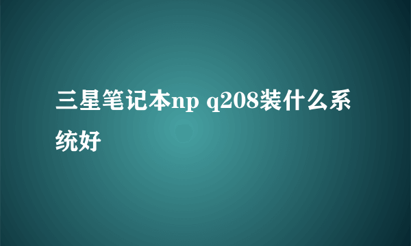 三星笔记本np q208装什么系统好