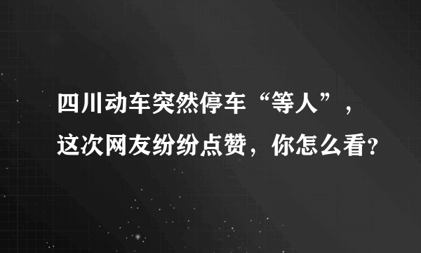 四川动车突然停车“等人”，这次网友纷纷点赞，你怎么看？