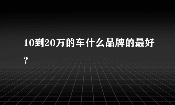 10到20万的车什么品牌的最好?