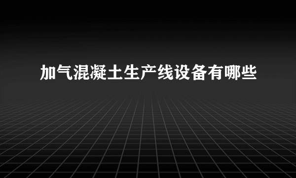 加气混凝土生产线设备有哪些