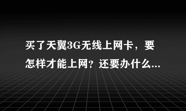 买了天翼3G无线上网卡，要怎样才能上网？还要办什么套餐？资费如何？