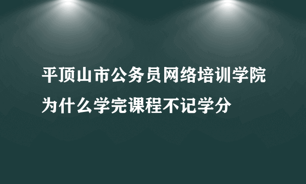 平顶山市公务员网络培训学院为什么学完课程不记学分