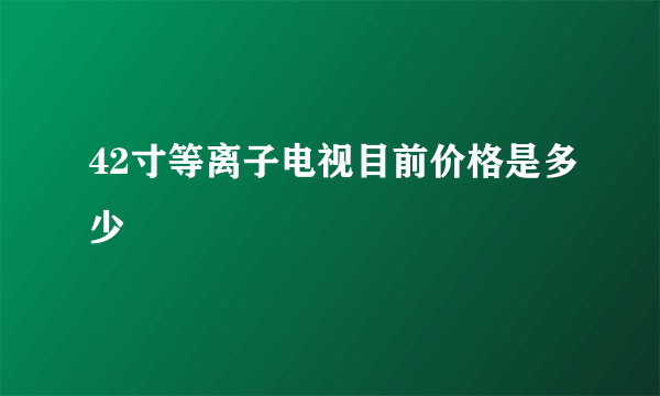 42寸等离子电视目前价格是多少