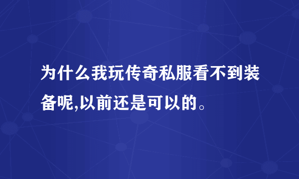 为什么我玩传奇私服看不到装备呢,以前还是可以的。