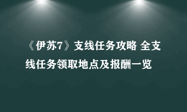 《伊苏7》支线任务攻略 全支线任务领取地点及报酬一览